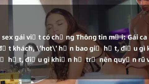 sex gái việt có chồng Thông tin mới: Gái call girl Việt Nam đắt khách, 'hot' hơn bao giờ hết, điều gì khiến họ trở nên quyến rũ và đáng chú ý?
