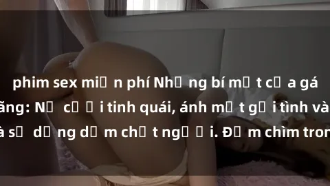 phim sex miễn phí Những bí mật của gái Việt Nam dâm đãng: Nụ cười tinh quái, ánh mắt gợi tình và sự dụng dẫm chết người. Đắm chìm trong vòng xoay đam mê!