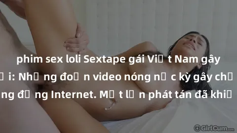 phim sex loli Sextape gái Việt Nam gây sốt trên mạng xã hội: Những đoạn video nóng nực kỳ gây chấn động cộng đồng Internet. Một lần phát tán đã khiến người xem không thể rời mắt.