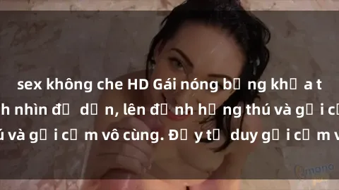 sex không che HD Gái nóng bỏng khỏa thân khiến mọi ánh nhìn đổ dồn, lên đỉnh hứng thú và gợi cảm vô cùng. Đầy tư duy gợi cảm và quyến rũ.