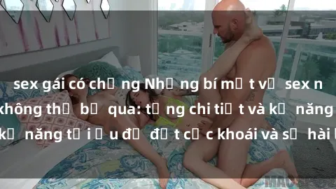 sex gái có chồng Những bí mật về sex người lớn mà bạn không thể bỏ qua: từng chi tiết và kỹ năng tối ưu để đạt cực khoái và sự hài lòng tối đa.