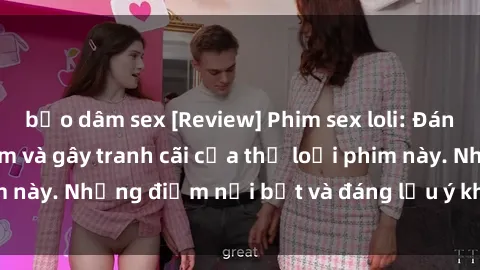 bạo dâm sex [Review] Phim sex loli: Đánh giá về sự gợi cảm và gây tranh cãi của thể loại phim này. Những điểm nổi bật và đáng lưu ý khi xem phim loli.