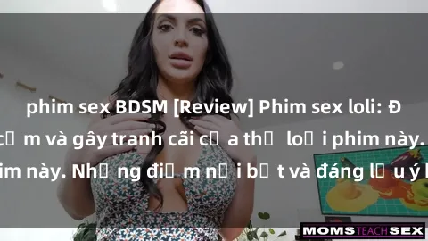 phim sex BDSM [Review] Phim sex loli: Đánh giá về sự gợi cảm và gây tranh cãi của thể loại phim này. Những điểm nổi bật và đáng lưu ý khi xem phim loli.