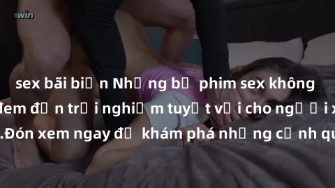 sex bãi biển Những bộ phim sex không che HD đỉnh cao, đem đến trải nghiệm tuyệt vời cho người xem.Đón xem ngay để khám phá những cảnh quay đẹp mắt và kích thích.