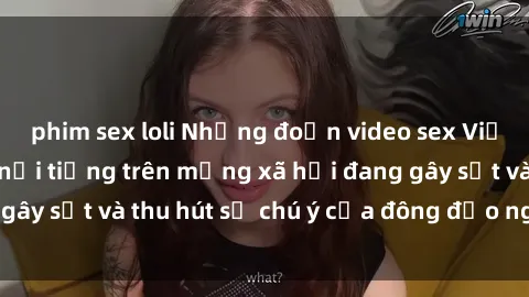 phim sex loli Những đoạn video sex Việt Nam không che nổi tiếng trên mạng xã hội đang gây sốt và thu hút sự chú ý của đông đảo người xem.