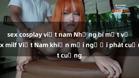 sex cosplay việt nam Những bí mật về sex milf Việt Nam khiến mọi người phát cuồng