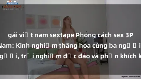 gái việt nam sextape Phong cách sex 3P độc đáo tại Việt Nam: Kinh nghiệm thăng hoa cùng ba người, trải nghiệm độc đáo và phấn khích không thể bỏ lỡ!