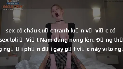 sex cô cháu Cuộc tranh luận về việc có nên hợp pháp hóa sex loli ở Việt Nam đang nóng lên. Đồng thời, cũng có những người phản đối gay gắt việc này vì lo ngại về tác động tiêu cực lên trẻ em và xã hội