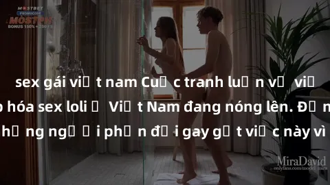 sex gái việt nam Cuộc tranh luận về việc có nên hợp pháp hóa sex loli ở Việt Nam đang nóng lên. Đồng thời, cũng có những người phản đối gay gắt việc này vì lo ngại về tác động tiêu cực lên trẻ em và x