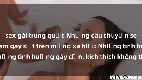 sex gái trung quốc Những câu chuyện sex sinh viên Việt Nam gây sốt trên mạng xã hội: Những tình huống gây cấn, kích thích không thể bỏ qua