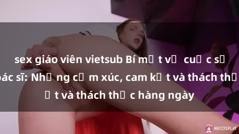 sex giáo viên vietsub Bí mật về cuộc sống sex của bác sĩ: Những cảm xúc, cam kết và thách thức hàng ngày