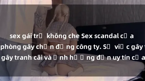 sex gái trẻ không che Sex scandal của nữ nhân viên văn phòng gây chấn động công ty. Sự việc gây tranh cãi và ảnh hưởng đến uy tín của doanh nghiệp.