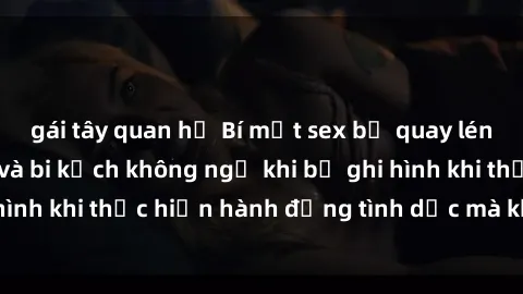 gái tây quan hệ Bí mật sex bị quay lén: Những hậu quả và bi kịch không ngờ khi bị ghi hình khi thực hiện hành động tình dục mà không biết.