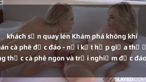 khách sạn quay lén Khám phá không khí độc đáo tại sex quán cà phê độc đáo - nơi kết hợp giữa thưởng thức cà phê ngon và trải nghiệm độc đáo của không gian sex shop.