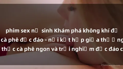 phim sex nữ sinh Khám phá không khí độc đáo tại sex quán cà phê độc đáo - nơi kết hợp giữa thưởng thức cà phê ngon và trải nghiệm độc đáo của không gian sex shop.