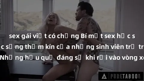 sex gái việt có chồng Bí mật sex học sinh không che: Cuộc sống thầm kín của những sinh viên trẻ trên trường. Những hậu quả đáng sợ khi rơi vào vòng xoáy của tình dục từ tuổi mới lớn.