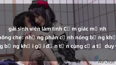 gái sinh viên làm tình Cảm giác mạnh mẽ với sex BDSM không che: những phân cảnh nóng bỏng khơi gợi đến tận cùng của tư duy và cơ thể.