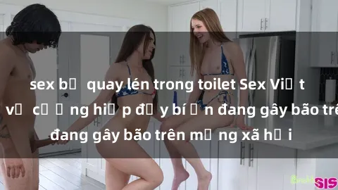 sex bị quay lén trong toilet Sex Việt Nam: Bí mật về vụ cưỡng hiếp đầy bí ẩn đang gây bão trên mạng xã hội