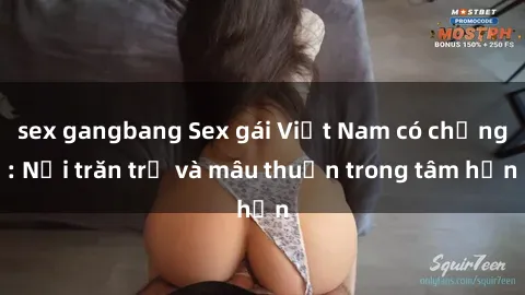 sex gangbang Sex gái Việt Nam có chồng: Nỗi trăn trở và mâu thuẫn trong tâm hồn