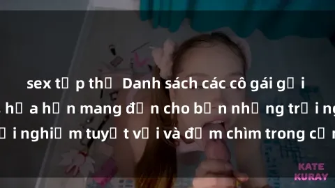 sex tập thể Danh sách các cô gái gọi Việt Nam hấp dẫn, hứa hẹn mang đến cho bạn những trải nghiệm tuyệt vời và đắm chìm trong cảm xúc tuyệt vời.