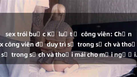 sex trói buộc Kỷ luật ở công viên: Chấn chỉnh hành vi sex công viên để duy trì sự trong sạch và thoải mái cho mọi người.