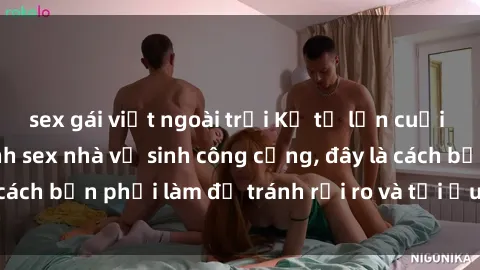 sex gái việt ngoài trời Kể từ lần cuối cùng bạn thực hành sex nhà vệ sinh công cộng, đây là cách bạn phải làm để tránh rủi ro và tối ưu trải nghiệm.