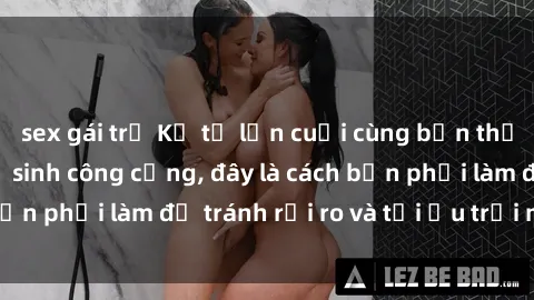 sex gái trẻ Kể từ lần cuối cùng bạn thực hành sex nhà vệ sinh công cộng, đây là cách bạn phải làm để tránh rủi ro và tối ưu trải nghiệm.