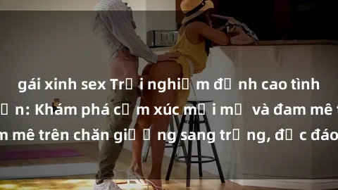 gái xinh sex Trải nghiệm đỉnh cao tình yêu tại sex khách sạn: Khám phá cảm xúc mới mẻ và đam mê trên chăn giường sang trọng, độc đáo, không giới hạn.