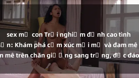 sex mẹ con Trải nghiệm đỉnh cao tình yêu tại sex khách sạn: Khám phá cảm xúc mới mẻ và đam mê trên chăn giường sang trọng, độc đáo, không giới hạn.