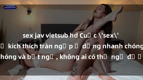 sex jav vietsub hd Cuộc 'sex' trong thang máy: Khi sự kích thích tràn ngập ở dạng nhanh chóng và bất ngờ, không ai có thể ngờ được điều gì sẽ xảy ra!
