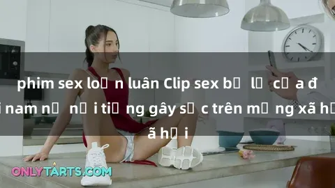phim sex loạn luân Clip sex bị lộ của đôi nam nữ nổi tiếng gây sốc trên mạng xã hội