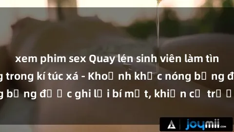xem phim sex Quay lén sinh viên làm tình ngay trên giường trong kí túc xá - Khoảnh khắc nóng bỏng được ghi lại bí mật, khiến cả trường học xôn xao.