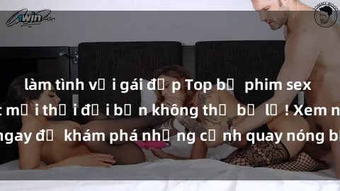 làm tình với gái đẹp Top bộ phim sex Hàn Quốc hot nhất mọi thời đại bạn không thể bỏ lỡ! Xem ngay để khám phá những cảnh quay nóng bỏng, đầy nghẹt thở!