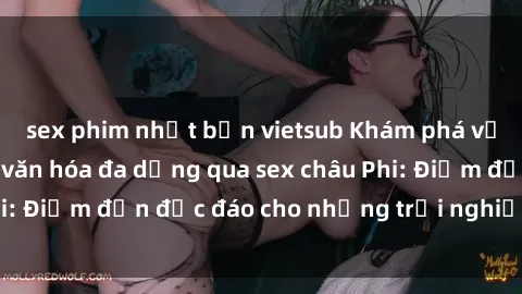 sex phim nhật bản vietsub Khám phá vẻ đẹp tự nhiên và văn hóa đa dạng qua sex châu Phi: Điểm đến độc đáo cho những trải nghiệm khó quên