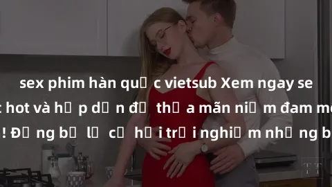 sex phim hàn quốc vietsub Xem ngay sex anime vietsub cực hot và hấp dẫn để thỏa mãn niềm đam mê của bạn! Đừng bỏ lỡ cơ hội trải nghiệm những bộ anime đỉnh cao chỉ có tại đây!