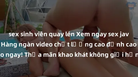 sex sinh viên quay lén Xem ngay sex jav full HD miễn phí - Hàng ngàn video chất lượng cao đỉnh cao chỉ cần click vào ngay! Thỏa mãn khao khát không giới hạn, đón chờ những trải nghiệm mới lạ!