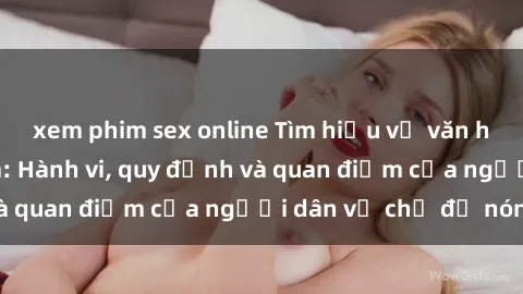 xem phim sex online Tìm hiểu về văn hóa sex ở Việt Nam: Hành vi, quy định và quan điểm của người dân về chủ đề nóng