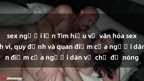 sex người lớn Tìm hiểu về văn hóa sex ở Việt Nam: Hành vi, quy định và quan điểm của người dân về chủ đề nóng