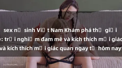 sex nữ sinh Việt Nam Khám phá thế giới mới của sex online: trải nghiệm đam mê và kích thích mọi giác quan ngay từ hôm nay!