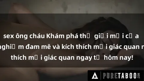 sex ông cháu Khám phá thế giới mới của sex online: trải nghiệm đam mê và kích thích mọi giác quan ngay từ hôm nay!