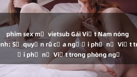 phim sex mỹ vietsub Gái Việt Nam nóng bỏng khi làm tình: Sự quyến rũ của người phụ nữ Việt trong phòng ngủ