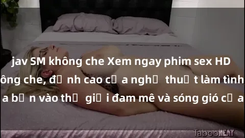 jav SM không che Xem ngay phim sex HD chất lượng cao không che, đỉnh cao của nghệ thuật làm tình, đưa bạn vào thế giới đam mê và sóng gió của tình yêu không giới hạn.