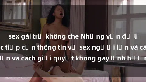sex gái trẻ không che Những vấn đề liên quan đến việc tiếp cận thông tin về sex người lớn và cách giải quyết không gây ảnh hưởng đến trẻ em