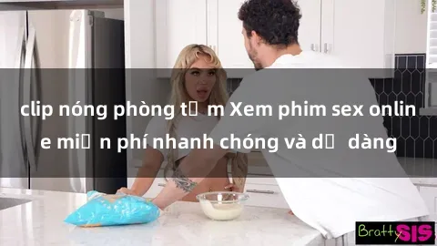 clip nóng phòng tắm Xem phim sex online miễn phí nhanh chóng và dễ dàng
