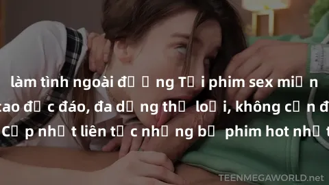 làm tình ngoài đường Tải phim sex miễn phí chất lượng cao độc đáo, đa dạng thể loại, không cần đăng ký tài khoản. Cập nhật liên tục những bộ phim hot nhất trên thị trường. Sự lựa chọn hàng đầu cho ngư