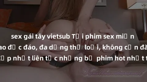 sex gái tây vietsub Tải phim sex miễn phí chất lượng cao độc đáo, đa dạng thể loại, không cần đăng ký tài khoản. Cập nhật liên tục những bộ phim hot nhất trên thị trường. Sự lựa chọn hàng đầu cho ngườ