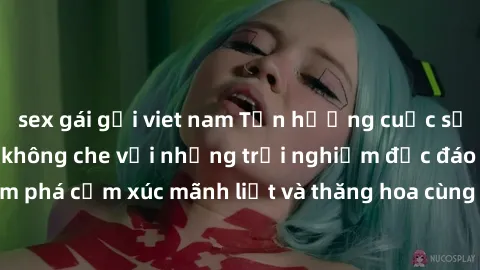 sex gái gọi viet nam Tận hưởng cuộc sống tình dục online không che với những trải nghiệm độc đáo và mới lạ. Khám phá cảm xúc mãnh liệt và thăng hoa cùng đối tác tại các trang web chuyên nghiệp.