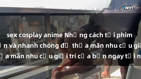 sex cosplay anime Những cách tải phim sex về máy đơn giản và nhanh chóng để thỏa mãn nhu cầu giải trí của bạn ngay tại nhà