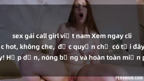 sex gái call girl việt nam Xem ngay clip sex không che cực hot, không che,  độc quyền chỉ có tại đây! Hấp dẫn, nóng bỏng và hoàn toàn miễn phí, không thể bỏ qua!