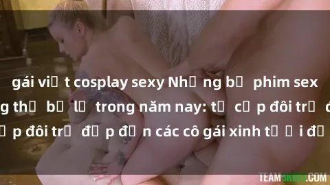gái việt cosplay sexy Những bộ phim sex JAV hot nhất không thể bỏ lỡ trong năm nay: từ cặp đôi trẻ đẹp đến các cô gái xinh tươi đầy sức hút.